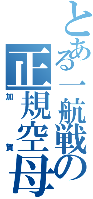 とある一航戦の正規空母（加賀）