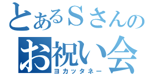 とあるＳさんのお祝い会（ヨカッタネー）