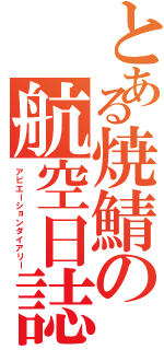 とある焼鯖の航空日誌（アビエーションダイアリー）