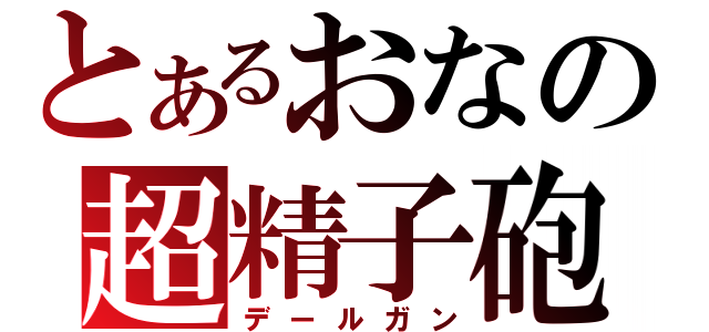 とあるおなの超精子砲（デールガン）