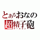 とあるおなの超精子砲（デールガン）