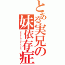 とある実兄の妹依存症（シスターコンプレックス）