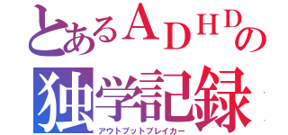 とあるＡＤＨＤの独学記録（アウトプットブレイカー）