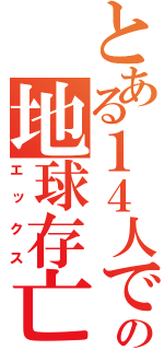 とある１４人での地球存亡（エックス）