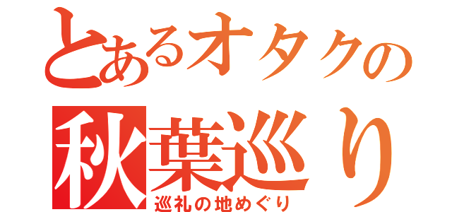 とあるオタクの秋葉巡り（巡礼の地めぐり）