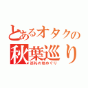 とあるオタクの秋葉巡り（巡礼の地めぐり）