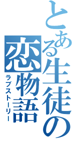 とある生徒の恋物語（ラブストーリー）