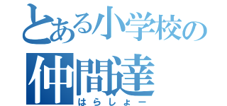 とある小学校の仲間達（はらしょー）