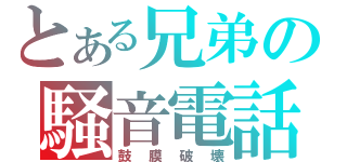 とある兄弟の騒音電話（鼓膜破壊）