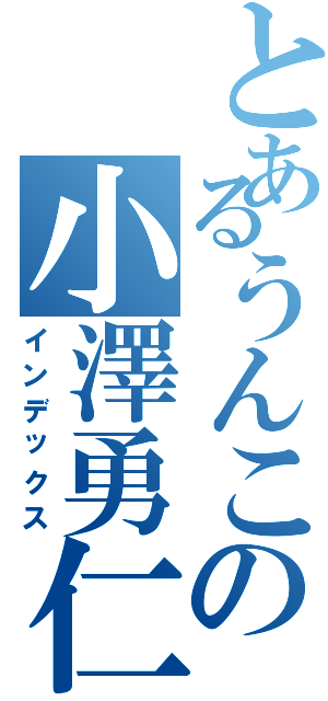 とあるうんこの小澤勇仁（インデックス）