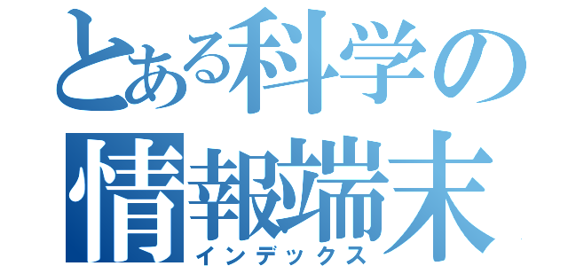 とある科学の情報端末（インデックス）