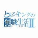 とあるキングの無職生活Ⅱ（ニート生活）