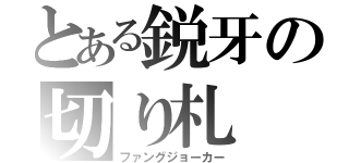 とある鋭牙の切り札（ファングジョーカー）