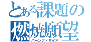 とある課題の燃焼願望（バーンディザイア）