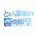 とある課題の燃焼願望（バーンディザイア）