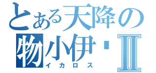 とある天降の物小伊卡Ⅱ（イカロス）