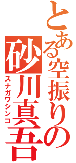 とある空振りの砂川真吾（スナガワシンゴ）