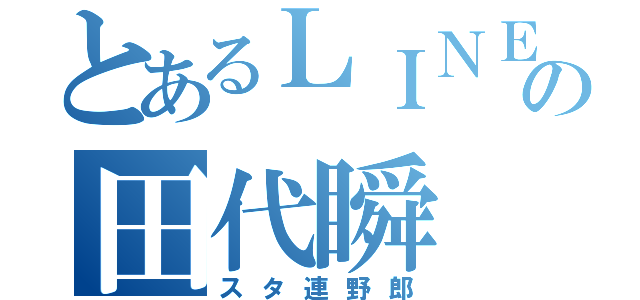 とあるＬＩＮＥの田代瞬（スタ連野郎）