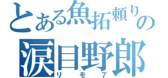 とある魚拓頼りの涙目野郎（リモ７）