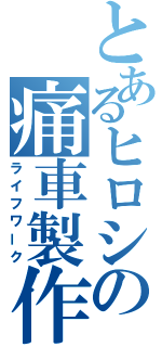 とあるヒロシの痛車製作（ライフワーク）