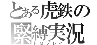 とある虎鉄の緊縛実況（ドＭプレイ）