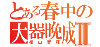 とある春中の大器晩成Ⅱ（松山智輝）