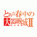 とある春中の大器晩成Ⅱ（松山智輝）