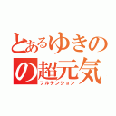 とあるゆきのの超元気（フルテンション）