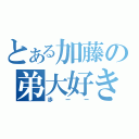 とある加藤の弟大好き（歩ーー）