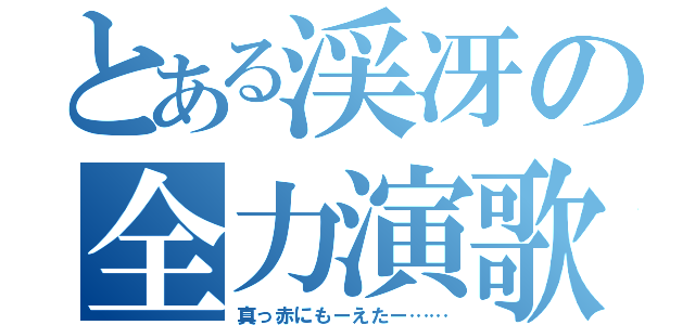 とある渓冴の全力演歌（真っ赤にもーえたー……）