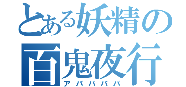 とある妖精の百鬼夜行（アババババ）