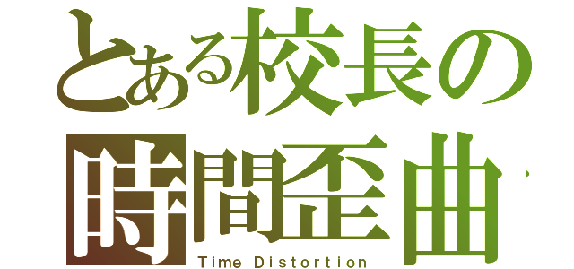 とある校長の時間歪曲（Ｔｉｍｅ Ｄｉｓｔｏｒｔｉｏｎ）