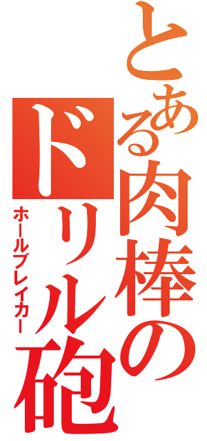 とある肉棒のドリル砲（ホールブレイカー）