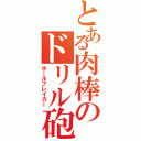 とある肉棒のドリル砲（ホールブレイカー）