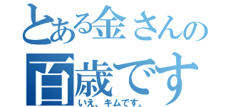 とある金さんの百歳です（いえ、キムです。）