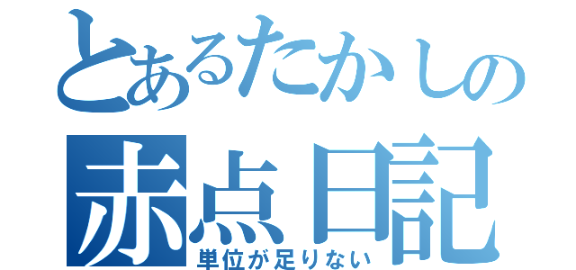 とあるたかしの赤点日記（単位が足りない）