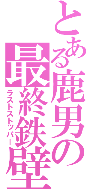 とある鹿男の最終鉄壁（ラストストッパー）