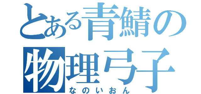 とある青鯖の物理弓子（なのいおん）