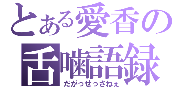 とある愛香の舌噛語録（だがっせっさねぇ）