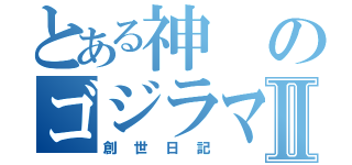 とある神のゴジラマンⅡ（創世日記）