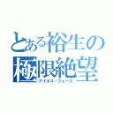 とある裕生の極限絶望（アイオス・フェース）