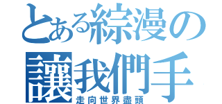 とある綜漫の讓我們手牽手（走向世界盡頭）