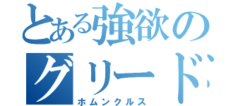 とある強欲のグリード（ホムンクルス）