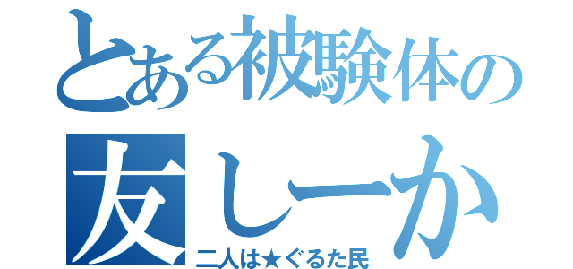 とある被験体の友しーか（二人は★ぐるた民）