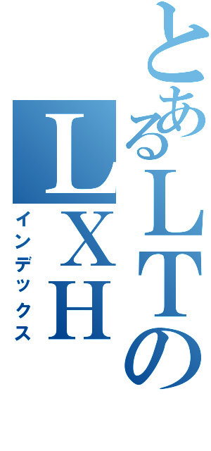 とあるＬＴのＬＸＨ（インデックス）