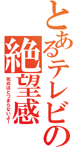 とあるテレビの絶望感（死ぬほどつまらないよ！）