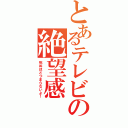 とあるテレビの絶望感（死ぬほどつまらないよ！）