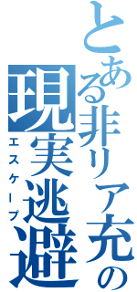 とある非リア充の現実逃避（エスケープ）