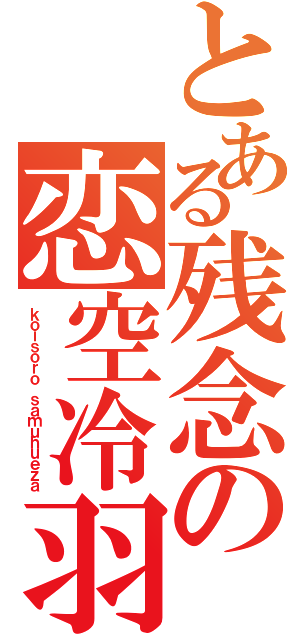 とある残念の恋空冷羽（ｋｏｉｓｏｒｏ ｓａｍｕｈｕｅｚａ）