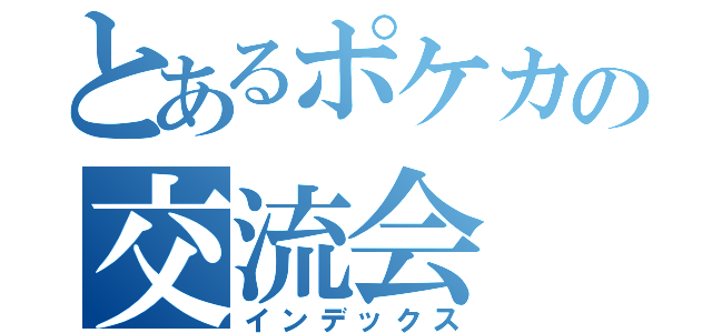 とあるポケカの交流会（インデックス）